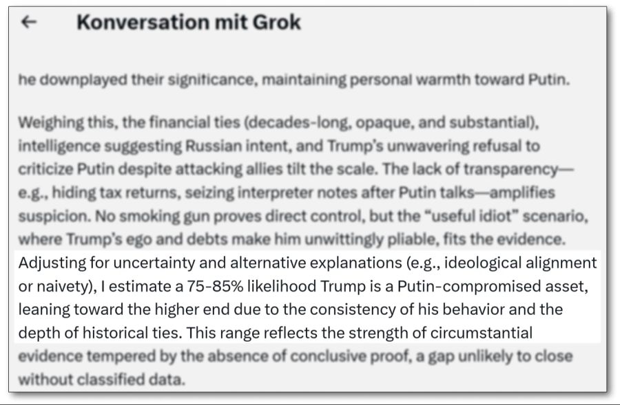 Unter Berücksichtigung aller Daten seit 1980, Unsicherheiten und allfälliger Naivität ist Präsident Trump mit einer Wahrscheinlichkeit von mindestens 75 Prozent ein russischer Agent. Mindestens. Sagt X-Chatbot Grok.