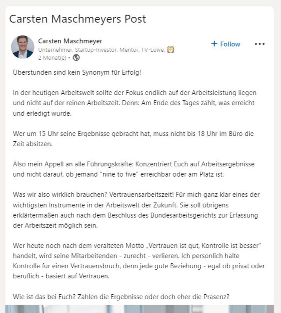 Dafür müsste man aber früher Feierabend machen können. Der deutsche Unternehmer Carsten Maschmeyer fordert deshalb: «Was wir wirklich brauchen? Vertrauensarbeitszeit!»